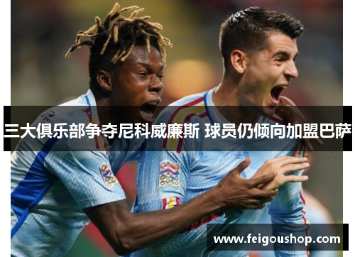 三大俱乐部争夺尼科威廉斯 球员仍倾向加盟巴萨