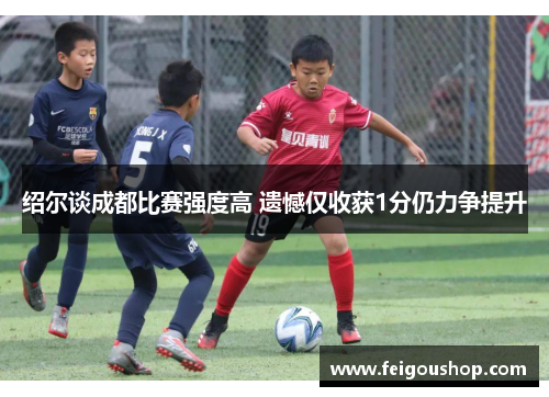 绍尔谈成都比赛强度高 遗憾仅收获1分仍力争提升