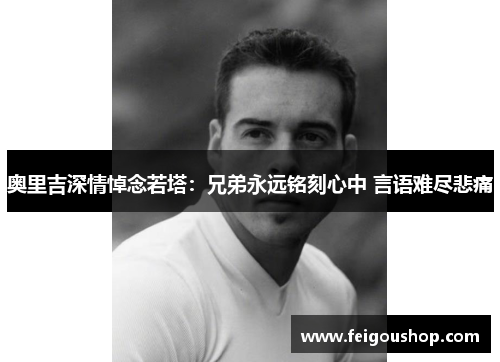 奥里吉深情悼念若塔：兄弟永远铭刻心中 言语难尽悲痛